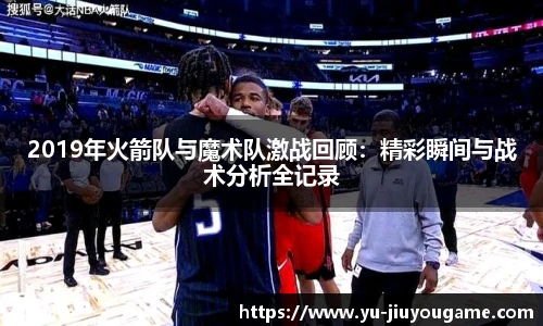 2019年火箭队与魔术队激战回顾:精彩瞬间与战术分析全记录