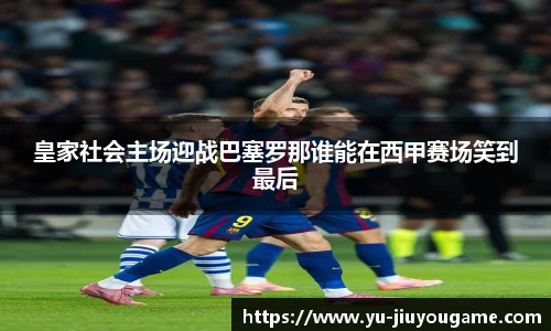 皇家社会主场迎战巴塞罗那谁能在西甲赛场笑到最后