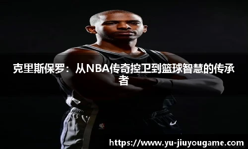 克里斯保罗:从NBA传奇控卫到篮球智慧的传承者